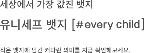 세상에서 가장 값진 뱃지 유니세프 뱃지 [#every child] 작은 뱃지에 담긴 커다란 의미를 지금 확인해보세요.