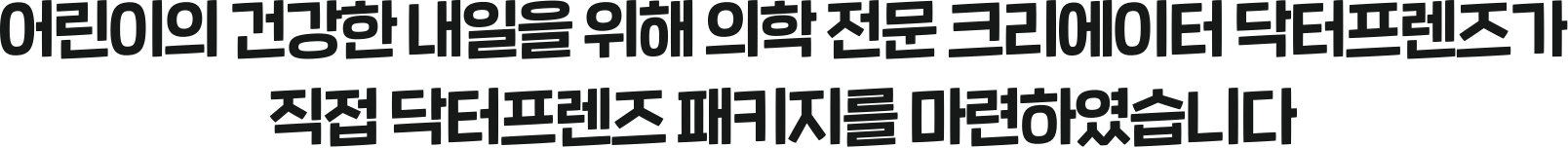 어린이의 건강한 내일을 위해 의학 전문 크리에이터 닥터프렌즈가 직접 닥터프렌즈 패키지를 마련하였습니다