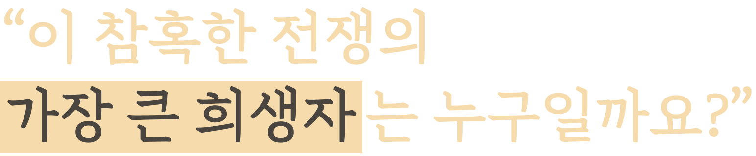 “이 참혹한 전쟁의 가장 큰 희생자 는 누구일까요?”