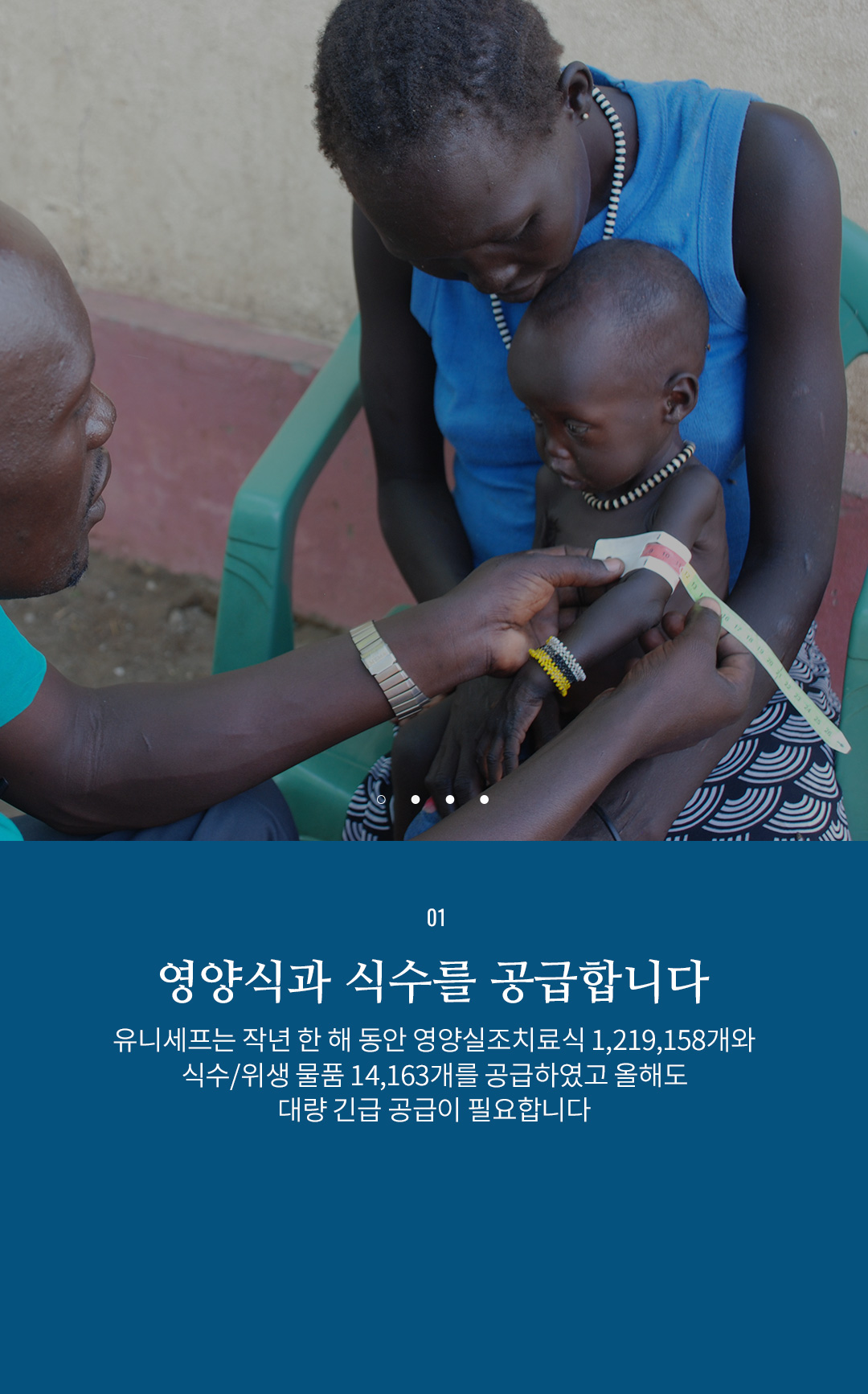 01 영양식과 식수를 공급합니다 - 유니세프는 작년 한해 동안 영양실조치료식 1,219,158개와 식수/위생 물품
					14,163개를 공급하였고 올해도 대량 긴급 공급이 필요합니다