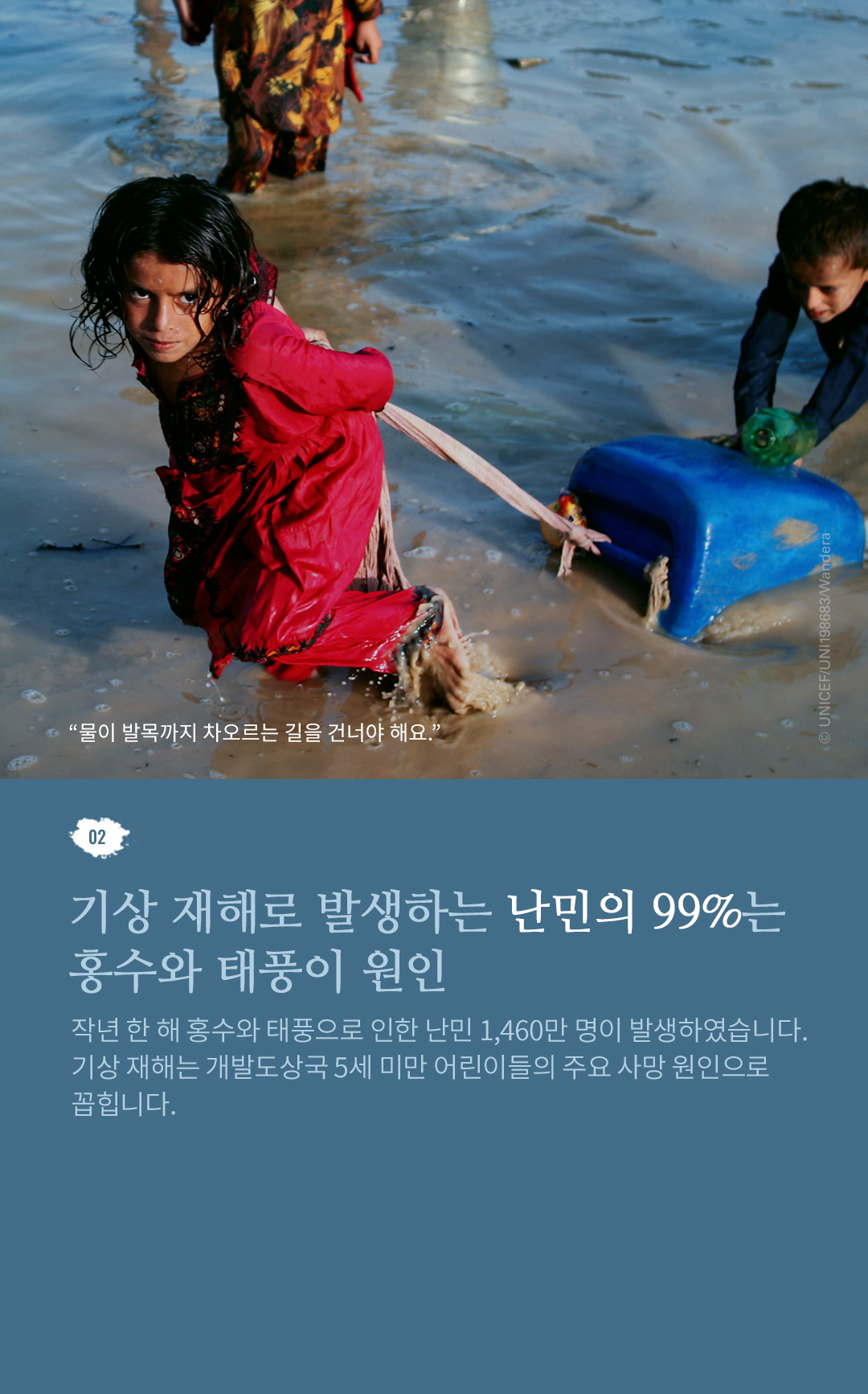 02. 홍수와 태풍 지역에 사는 산모, 신체적, 정신적 기능이 손상된 아기 출산 나이가 어릴수록 홍수와 태풍에 특히 취약합니다. 5세 미만
					어린이의 사망 원인 중 50%가 영양실조인 만큼, 홍수와 태풍으로 인한 식량 부족은 어린이들의 생명을 위협합니다.
