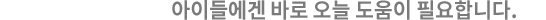 아이들에겐 바로 오늘 도움이 필요합니다.