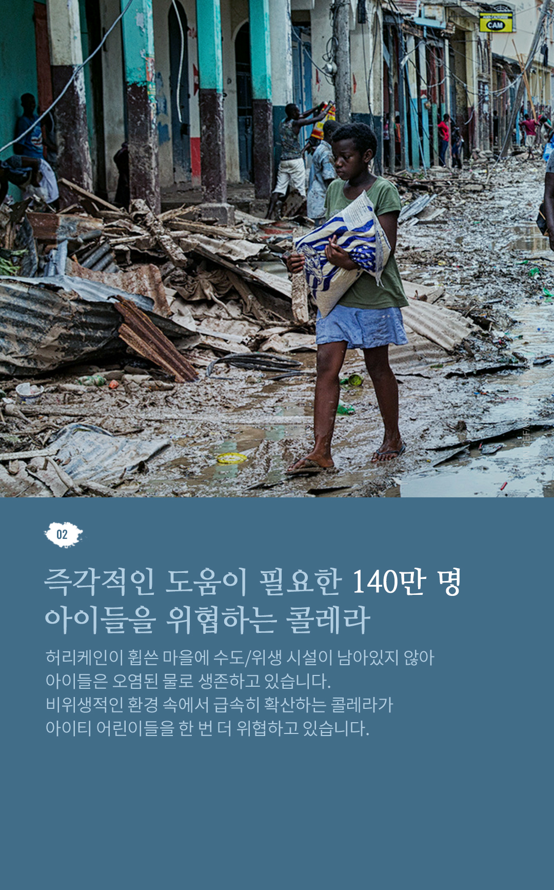02. 허리케인 지역에 사는 산모, 신체적, 정신적 기능이 손상된 아기 출산 나이가 어릴수록 허리케인에 특히 취약합니다. 5세 미만
					어린이의 사망 원인 중 50%가 영양실조인 만큼, 허리케인으로 인한 식량 부족은 어린이들의 생명을 위협합니다.